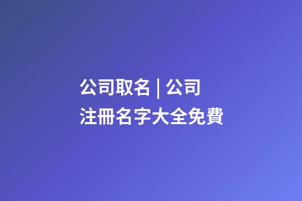 公司取名 | 公司注冊名字大全免費-第1張-公司起名-玄機派